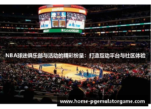 NBA球迷俱乐部与活动的精彩纷呈：打造互动平台与社区体验