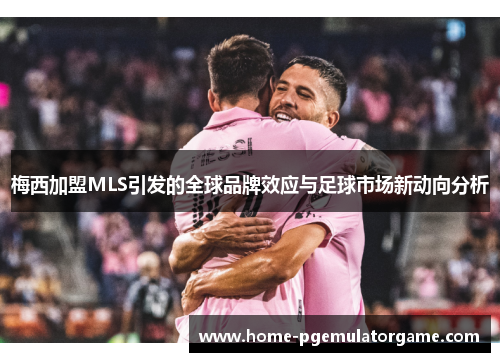 梅西加盟MLS引发的全球品牌效应与足球市场新动向分析