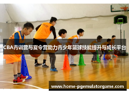 CBA青训营与夏令营助力青少年篮球技能提升与成长平台