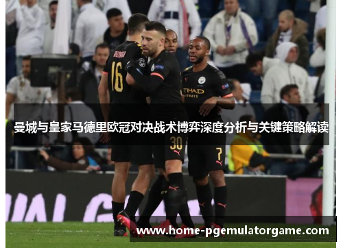 曼城与皇家马德里欧冠对决战术博弈深度分析与关键策略解读