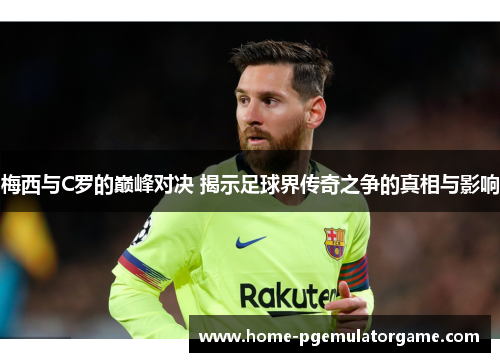 梅西与C罗的巅峰对决 揭示足球界传奇之争的真相与影响