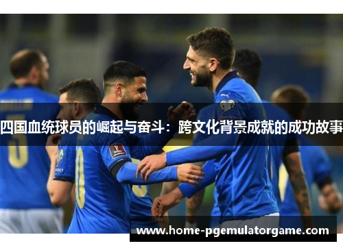 四国血统球员的崛起与奋斗：跨文化背景成就的成功故事
