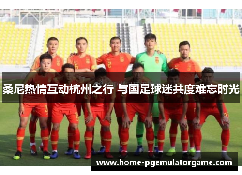 桑尼热情互动杭州之行 与国足球迷共度难忘时光