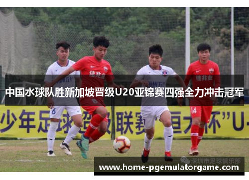 中国水球队胜新加坡晋级U20亚锦赛四强全力冲击冠军