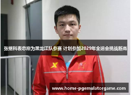 张继科表态愿为黑龙江队参赛 计划参加2029年全运会挑战新高