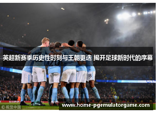 英超新赛季历史性时刻与王朝更迭 揭开足球新时代的序幕