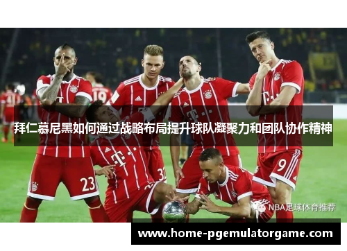 拜仁慕尼黑如何通过战略布局提升球队凝聚力和团队协作精神