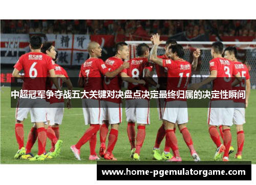 中超冠军争夺战五大关键对决盘点决定最终归属的决定性瞬间