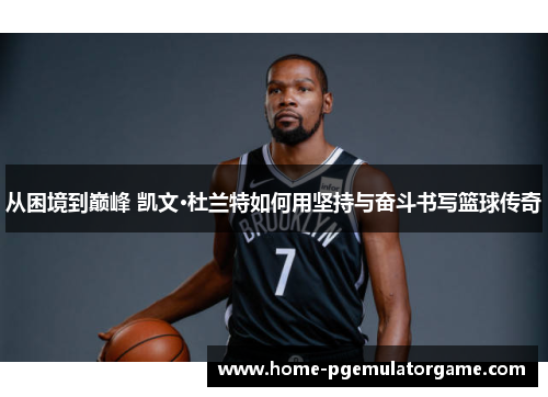 从困境到巅峰 凯文·杜兰特如何用坚持与奋斗书写篮球传奇