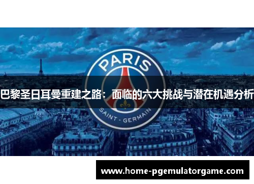 巴黎圣日耳曼重建之路：面临的六大挑战与潜在机遇分析