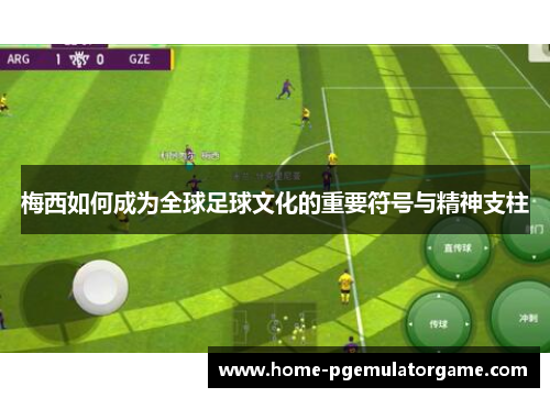 梅西如何成为全球足球文化的重要符号与精神支柱