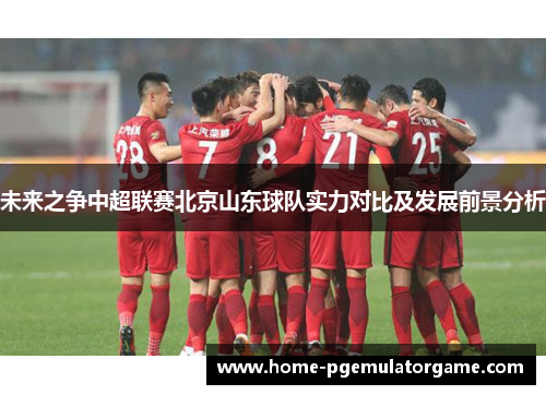未来之争中超联赛北京山东球队实力对比及发展前景分析