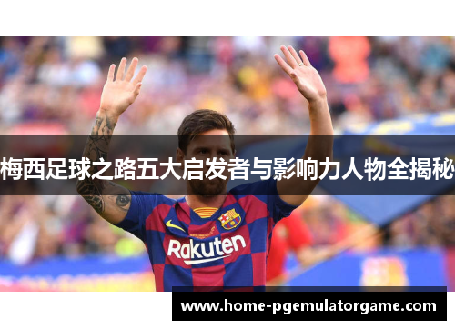梅西足球之路五大启发者与影响力人物全揭秘