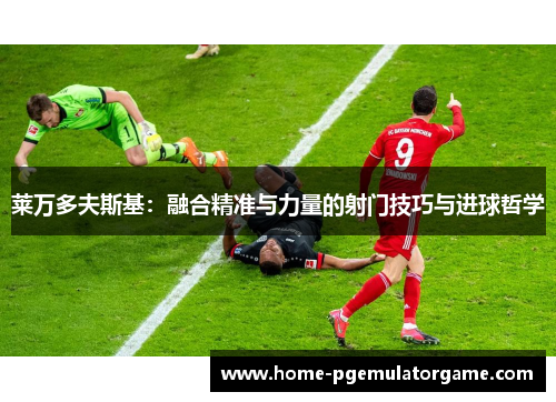 莱万多夫斯基：融合精准与力量的射门技巧与进球哲学