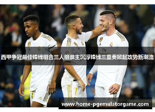 西甲争冠最佳锋线组合三人组谁主沉浮锋线三重奏掀起攻势新潮流