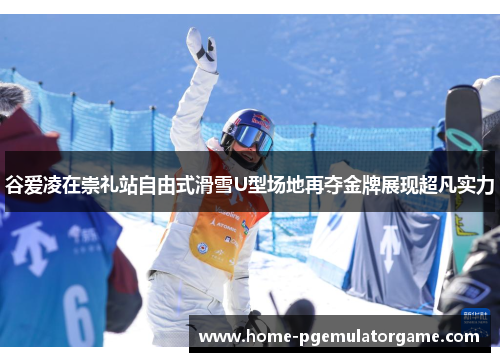 谷爱凌在崇礼站自由式滑雪U型场地再夺金牌展现超凡实力