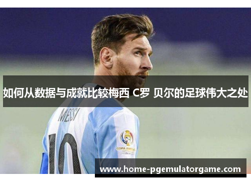 如何从数据与成就比较梅西 C罗 贝尔的足球伟大之处