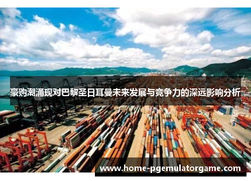 豪购潮涌现对巴黎圣日耳曼未来发展与竞争力的深远影响分析