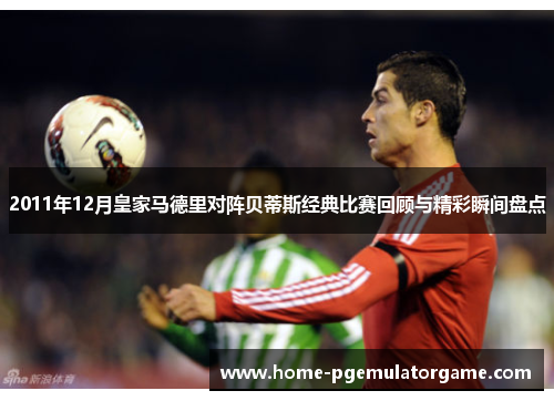 2011年12月皇家马德里对阵贝蒂斯经典比赛回顾与精彩瞬间盘点