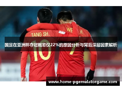 国足在亚洲杯夺冠概率仅22%的原因分析与背后深层因素解析