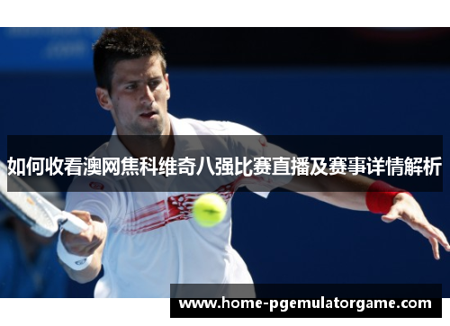如何收看澳网焦科维奇八强比赛直播及赛事详情解析