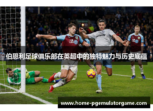 伯恩利足球俱乐部在英超中的独特魅力与历史底蕴