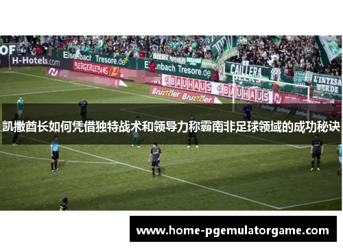 凯撒酋长如何凭借独特战术和领导力称霸南非足球领域的成功秘诀