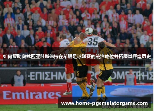 如何帮助奥林匹亚科斯保持在希腊足球联赛的统治地位并拓展其辉煌历史