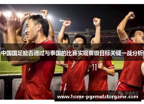 中国国足能否通过与泰国的比赛实现晋级目标关键一战分析