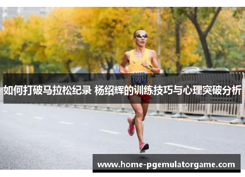 如何打破马拉松纪录 杨绍辉的训练技巧与心理突破分析