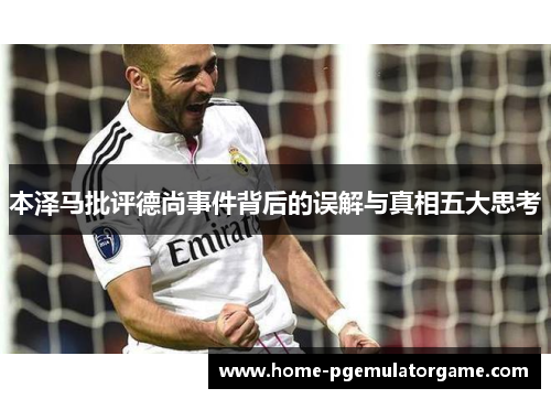 本泽马批评德尚事件背后的误解与真相五大思考