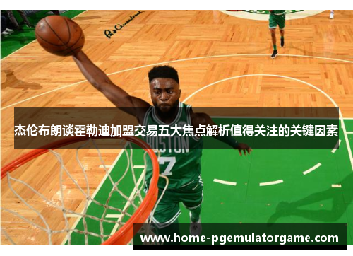 杰伦布朗谈霍勒迪加盟交易五大焦点解析值得关注的关键因素