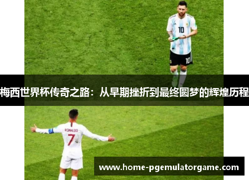 梅西世界杯传奇之路：从早期挫折到最终圆梦的辉煌历程