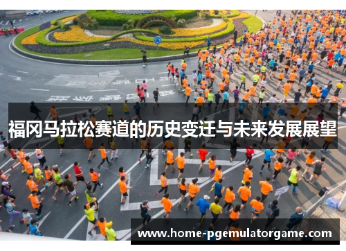 福冈马拉松赛道的历史变迁与未来发展展望
