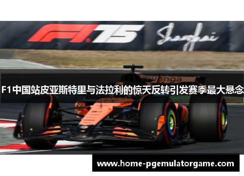 F1中国站皮亚斯特里与法拉利的惊天反转引发赛季最大悬念