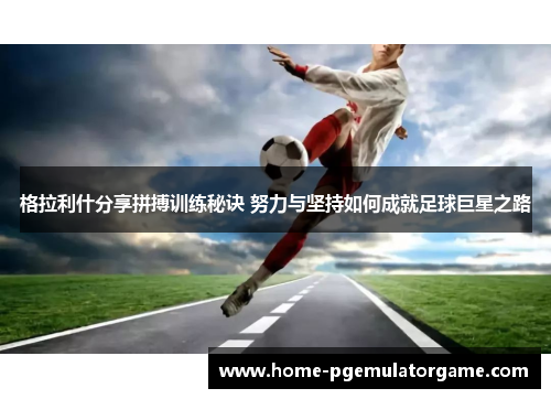 格拉利什分享拼搏训练秘诀 努力与坚持如何成就足球巨星之路