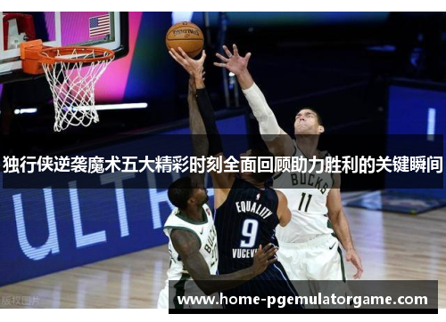 独行侠逆袭魔术五大精彩时刻全面回顾助力胜利的关键瞬间