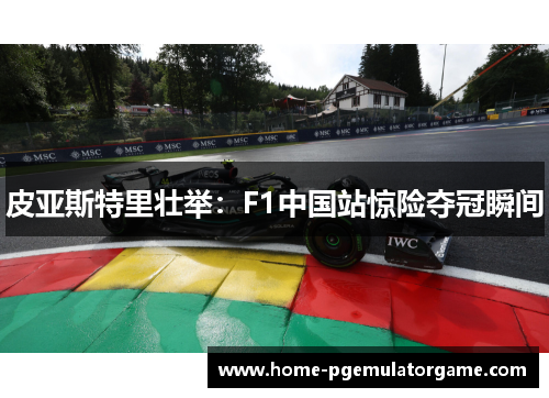 皮亚斯特里壮举：F1中国站惊险夺冠瞬间