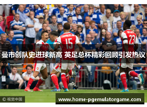 曼市创队史进球新高 英足总杯精彩回顾引发热议