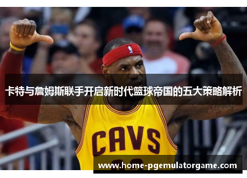 卡特与詹姆斯联手开启新时代篮球帝国的五大策略解析