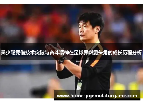 吴少聪凭借技术突破与奋斗精神在足球界崭露头角的成长历程分析