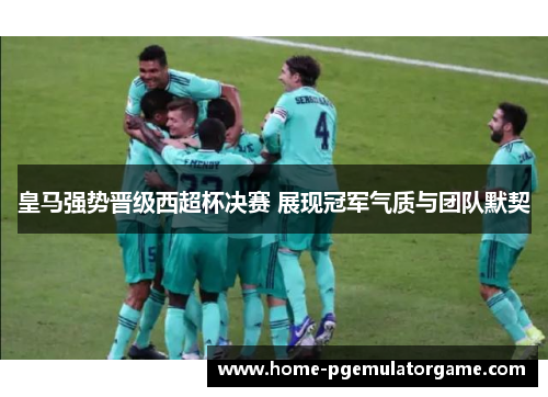 皇马强势晋级西超杯决赛 展现冠军气质与团队默契
