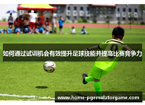 如何通过试训机会有效提升足球技能并提高比赛竞争力
