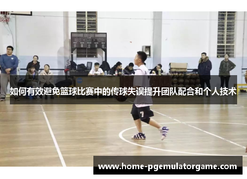 如何有效避免篮球比赛中的传球失误提升团队配合和个人技术