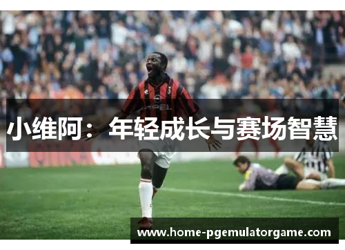小维阿：年轻成长与赛场智慧