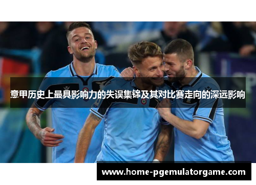 意甲历史上最具影响力的失误集锦及其对比赛走向的深远影响