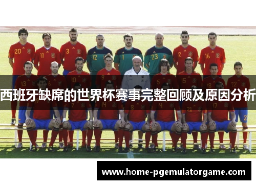 西班牙缺席的世界杯赛事完整回顾及原因分析