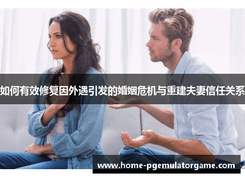 如何有效修复因外遇引发的婚姻危机与重建夫妻信任关系