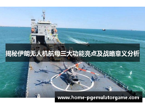 揭秘伊朗无人机航母三大功能亮点及战略意义分析