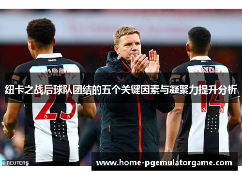 纽卡之战后球队团结的五个关键因素与凝聚力提升分析